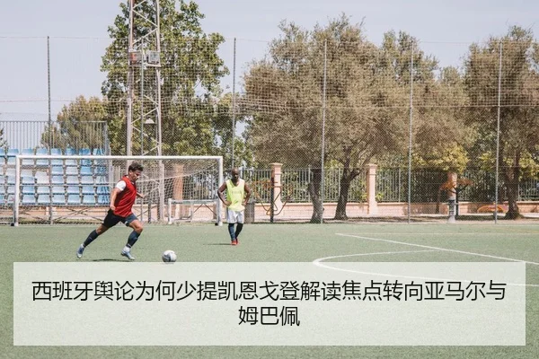 西班牙舆论为何少提凯恩戈登解读焦点转向亚马尔与姆巴佩